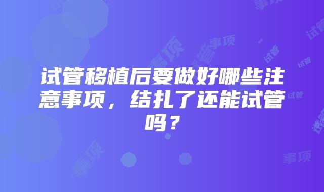 试管移植后要做好哪些注意事项，结扎了还能试管吗？