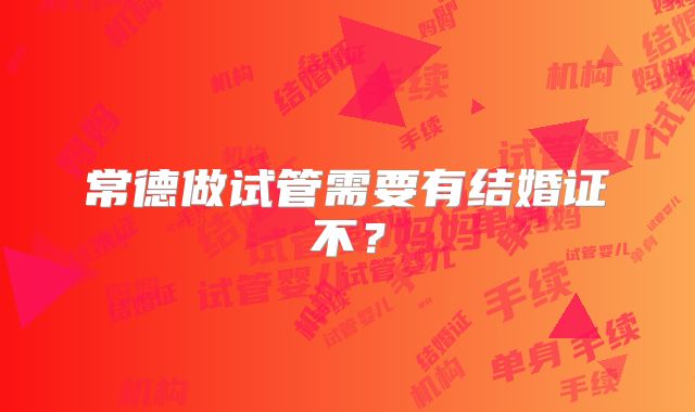 常德做试管需要有结婚证不?