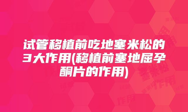 试管移植前吃地塞米松的3大作用(移植前塞地屈孕酮片的作用)