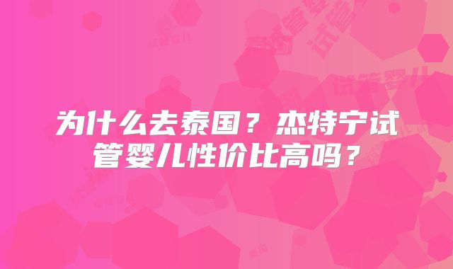 为什么去泰国？杰特宁试管婴儿性价比高吗？