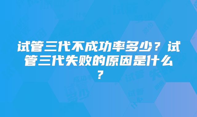 试管三代不成功率多少？试管三代失败的原因是什么？