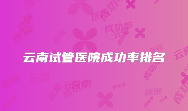 云南试管医院成功率排名