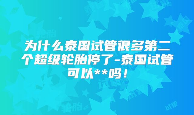 为什么泰国试管很多第二个超级轮胎停了-泰国试管可以**吗！