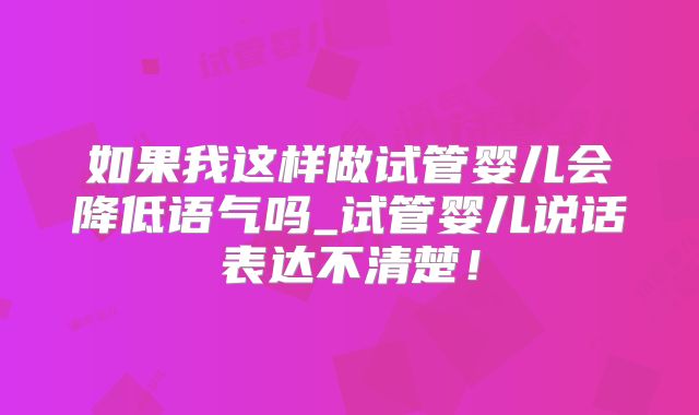 如果我这样做试管婴儿会降低语气吗_试管婴儿说话表达不清楚！