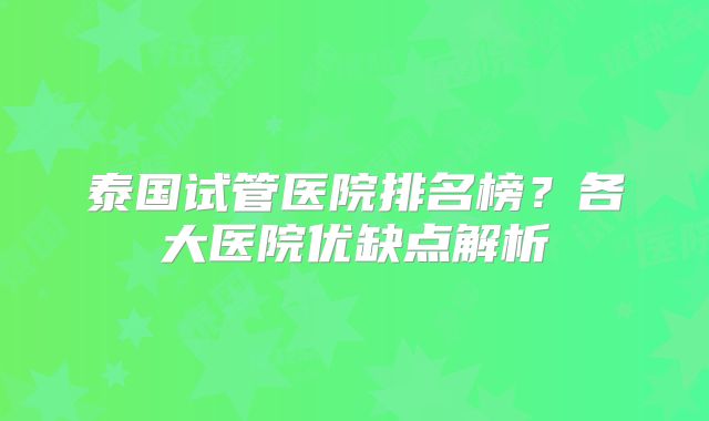 泰国试管医院排名榜?各大医院优缺点解析
