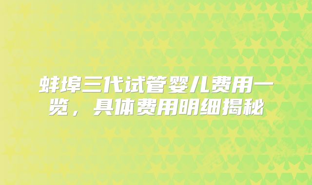 蚌埠三代试管婴儿费用一览，具体费用明细揭秘