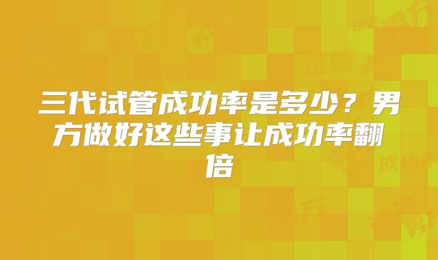 三代试管成功率是多少？男方做好这些事让成功率翻倍