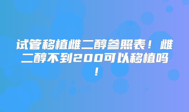 试管移植雌二醇参照表！雌二醇不到200可以移植吗！