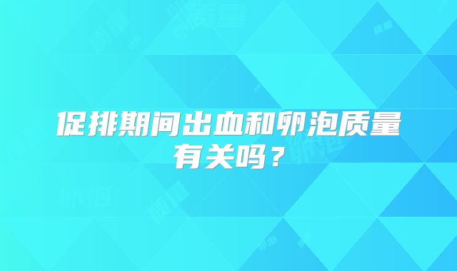 促排期间出血和卵泡质量有关吗？
