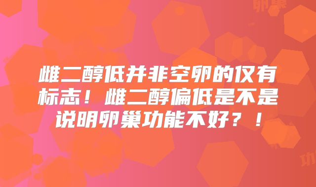 雌二醇低并非空卵的仅有标志!雌二醇偏低是不是说明卵巢功能不好?!
