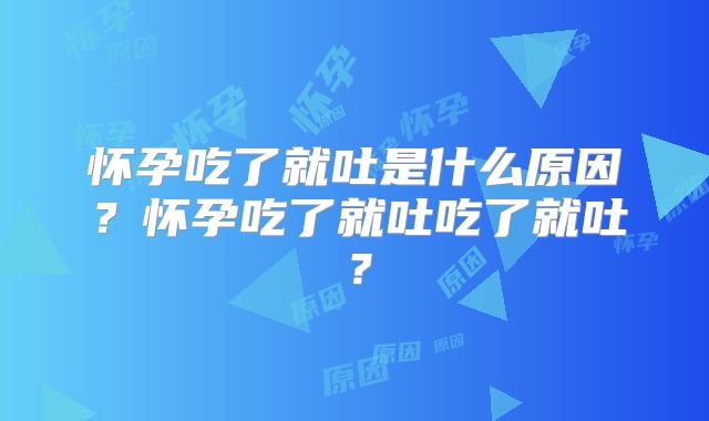 怀孕吃了就吐是什么原因？怀孕吃了就吐吃了就吐？