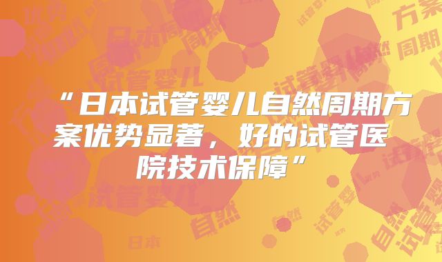 “日本试管婴儿自然周期方案优势显著,好的试管医院技术保障”