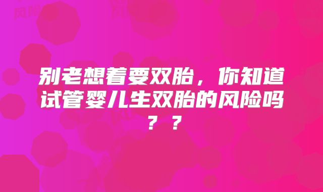 别老想着要双胎，你知道试管婴儿生双胎的风险吗？？