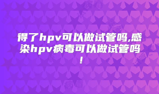 得了hpv可以做试管吗,感染hpv病毒可以做试管吗！
