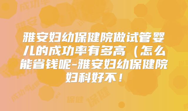 雅安妇幼保健院做试管婴儿的成功率有多高（怎么能省钱呢-雅安妇幼保健院妇科好不！