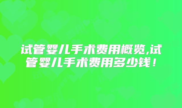试管婴儿手术费用概览,试管婴儿手术费用多少钱！