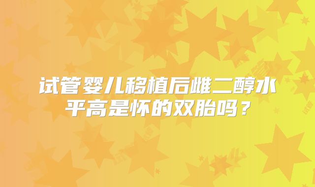 试管婴儿移植后雌二醇水平高是怀的双胎吗？