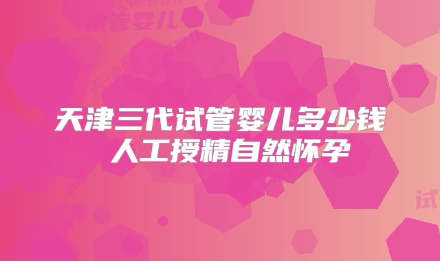 天津三代试管婴儿多少钱 人工授精自然怀孕
