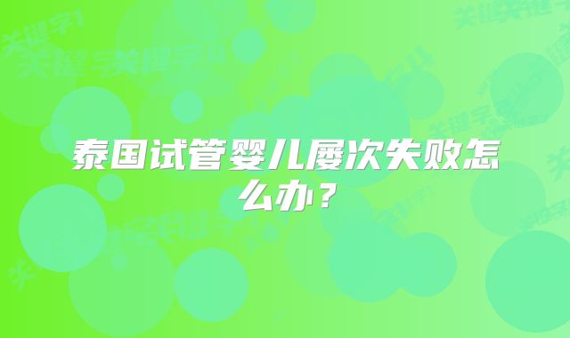 泰国试管婴儿屡次失败怎么办？