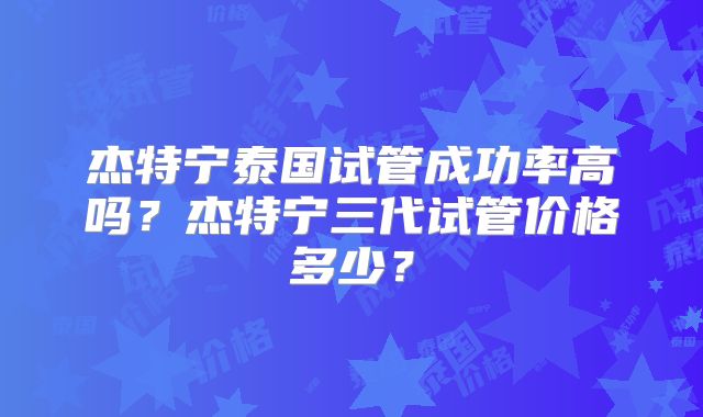 杰特宁泰国试管成功率高吗？杰特宁三代试管价格多少？