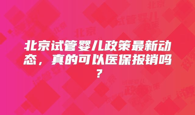 北京试管婴儿政策最新动态，真的可以医保报销吗？