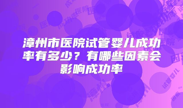 漳州市医院试管婴儿成功率有多少？有哪些因素会影响成功率