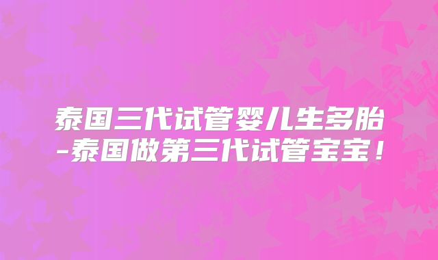 泰国三代试管婴儿生多胎-泰国做第三代试管宝宝！