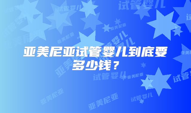 亚美尼亚试管婴儿到底要多少钱?
