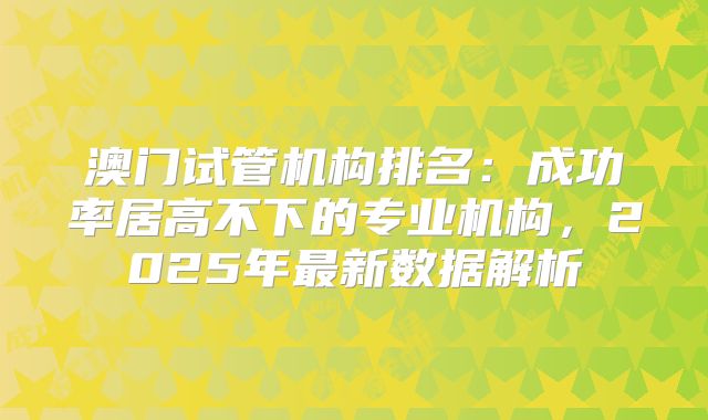 澳门试管机构排名:成功率居高不下的专业机构,2025年最新数据解析
