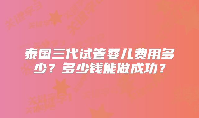 泰国三代试管婴儿费用多少？多少钱能做成功？