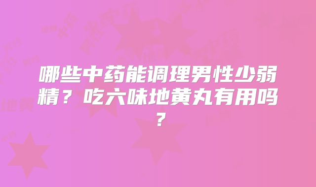 哪些中药能调理男性少弱精？吃六味地黄丸有用吗？