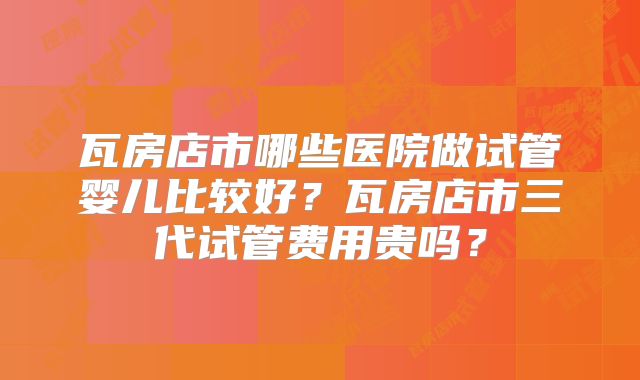 瓦房店市哪些医院做试管婴儿比较好？瓦房店市三代试管费用贵吗？