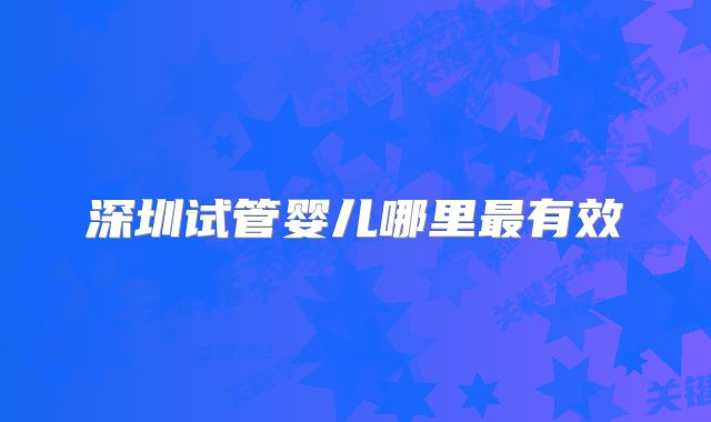 深圳试管婴儿哪里最有效
