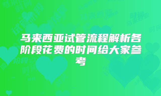 马来西亚试管流程解析各阶段花费的时间给大家参考