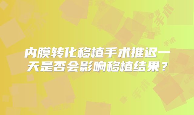 内膜转化移植手术推迟一天是否会影响移植结果？