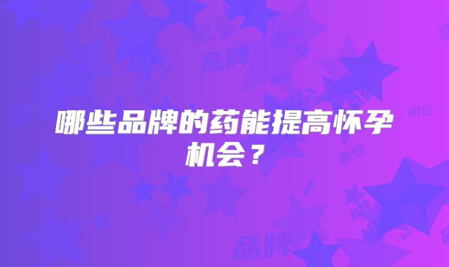 哪些品牌的药能提高怀孕机会？