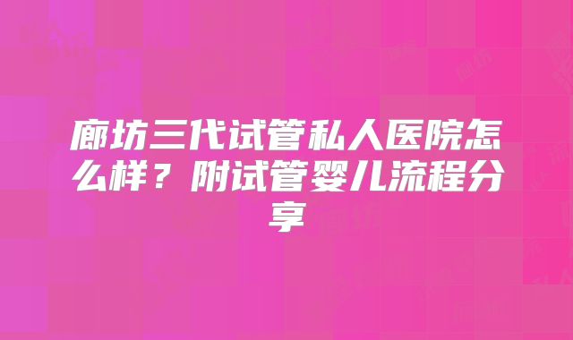 廊坊三代试管私人医院怎么样？附试管婴儿流程分享