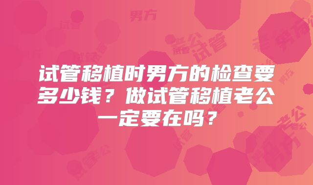 试管移植时男方的检查要多少钱？做试管移植老公一定要在吗？
