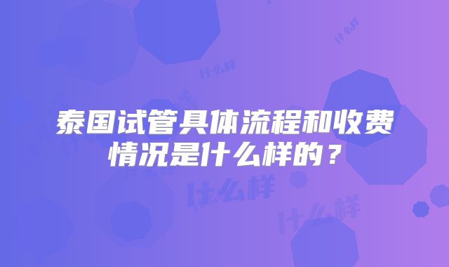泰国试管具体流程和收费情况是什么样的？