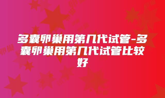 多囊卵巢用第几代试管-多囊卵巢用第几代试管比较好