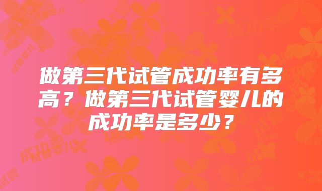 做第三代试管成功率有多高?做第三代试管婴儿的成功率是多少?