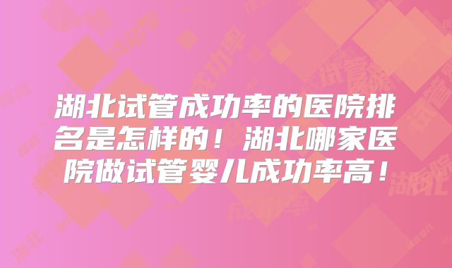 湖北试管成功率的医院排名是怎样的!湖北哪家医院做试管婴儿成功率高!