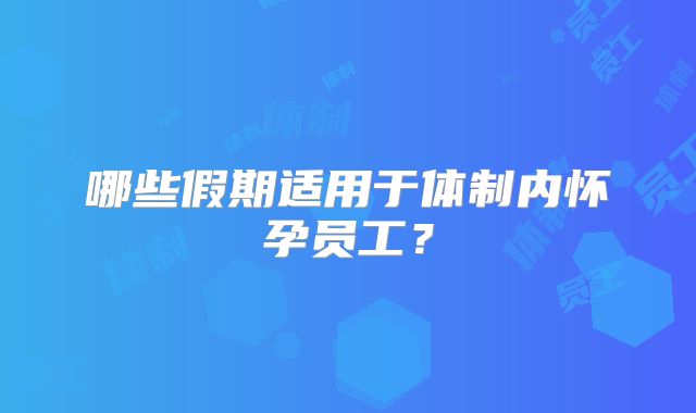 哪些假期适用于体制内怀孕员工？