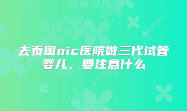 去泰国nic医院做三代试管婴儿，要注意什么