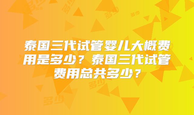 泰国三代试管婴儿大概费用是多少?泰国三代试管费用总共多少?