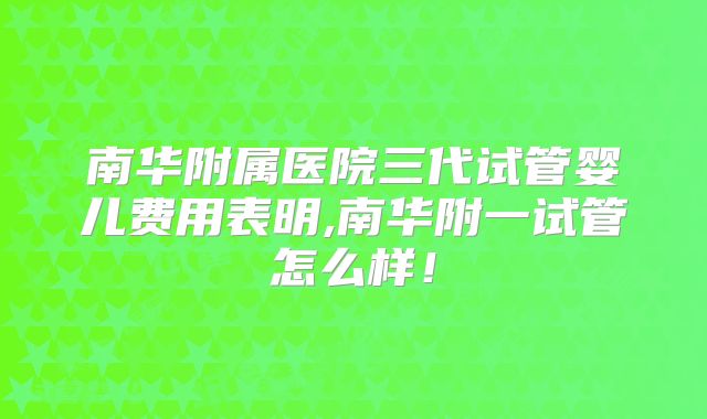 南华附属医院三代试管婴儿费用表明,南华附一试管怎么样！