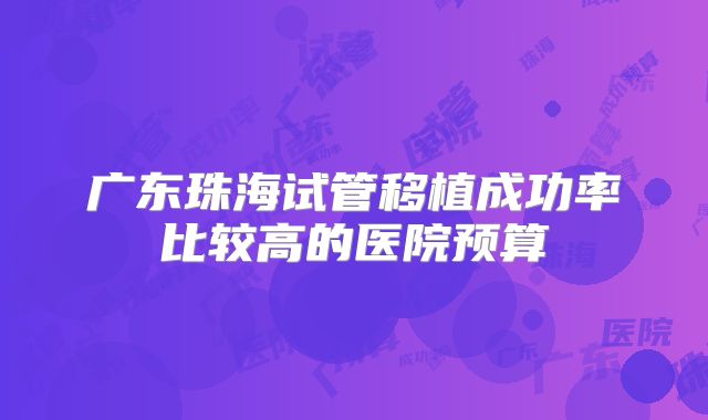 广东珠海试管移植成功率比较高的医院预算