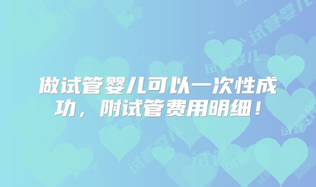 做试管婴儿可以一次性成功，附试管费用明细！