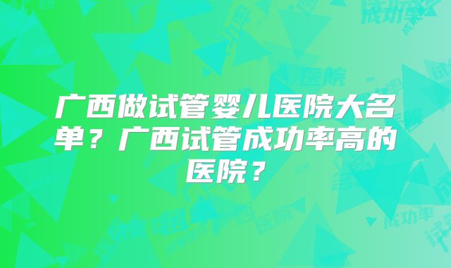 广西做试管婴儿医院大名单?广西试管成功率高的医院?