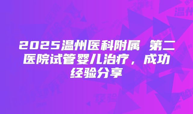 2025温州医科附属 第二医院试管婴儿治疗，成功经验分享